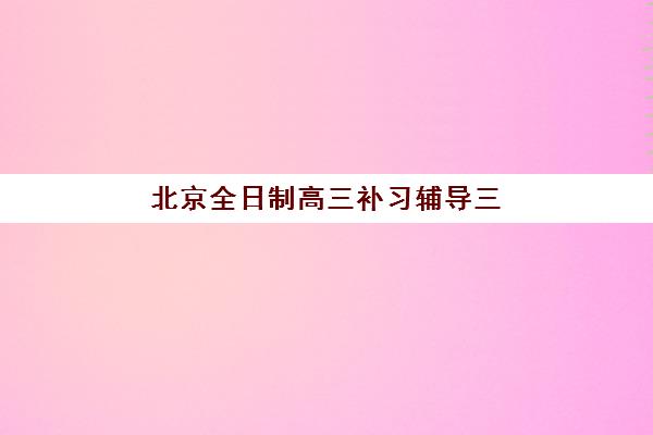 北京全日制高三补习辅导三大公办机构特色对比如何选择？2025年最新师资对比、课程优势与择校指南全解析