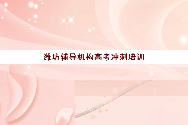 潍坊辅导机构高考冲刺培训机构哪个好一点？2023年最新权威排名、择校标准与成功经验全解析