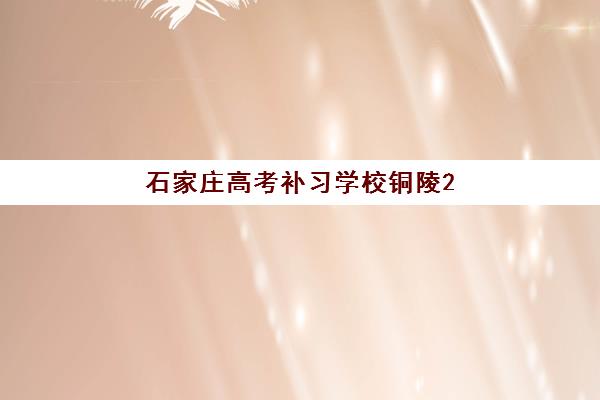 石家庄高考补习学校铜陵2025报名时间是多少？两地最新报名时间表与择校指南
