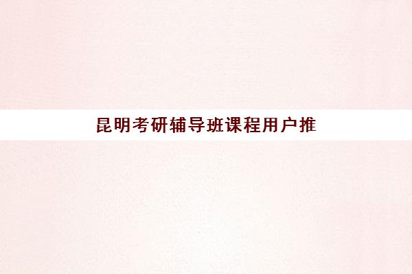 昆明考研辅导班课程用户推荐度TOP3如何判断？2025年红榜前三机构深度解析与择校指南