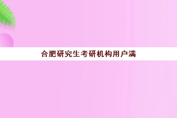 合肥研究生考研机构用户满意度如何？2025年最新排名、课程对比与择校全指南