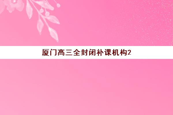厦门高三全封闭补课机构2025年分数线是多少？最新入学标准、各机构分数要求详解与择校指南