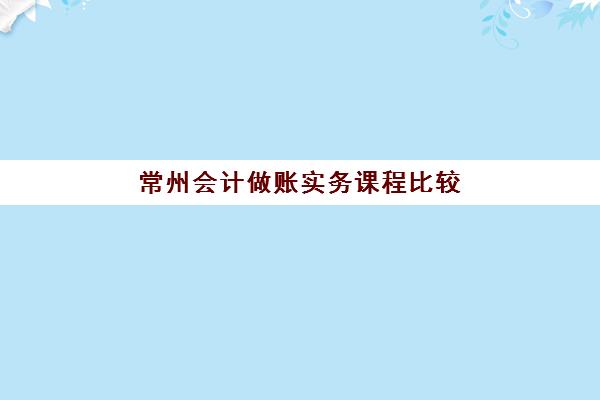 常州会计做账实务课程比较厉害的培训机构有哪些?2025年权威排名、择校指南与避坑攻略 常州会计做账实务课程比较厉害的培训机构有哪些?2025年权威排名、择校指南与避坑攻略