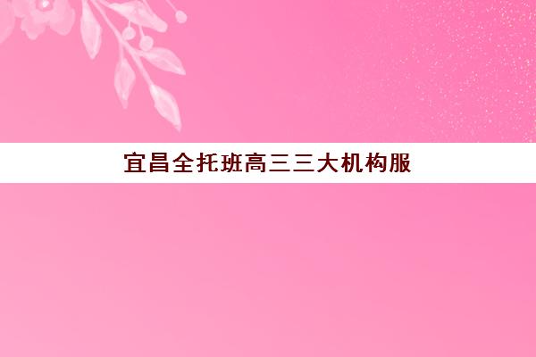 宜昌全托班高三三大机构服务成本公示如何查询？2023年最新费用明细、性价比分析与择校全指南