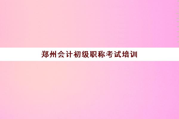 郑州会计初级职称考试培训课程预报名费用多少钱？2025年最新费用标准、各机构价格对比与省钱攻略全解析