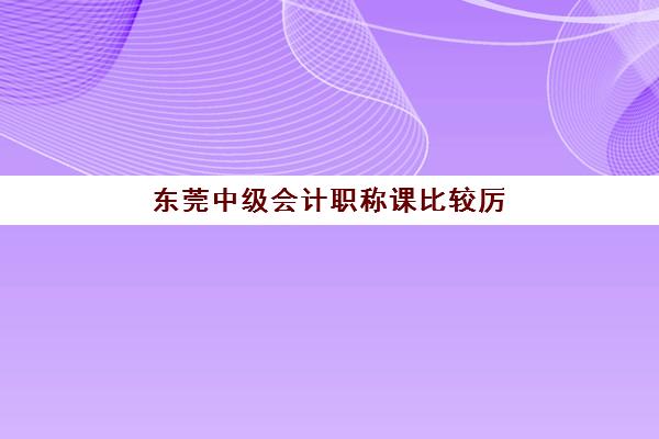 东莞中级会计职称课比较厉害的培训机构数学怎么选？2025年最新实力对比与择校指南