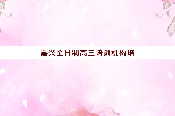 嘉兴全日制高三培训机构培训机构寄宿基地电话如何查询？2023年最新联系方式与择校指南