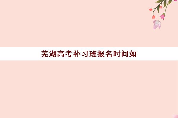 芜湖高考补习班报名时间如何安排？2025年招生确认时间表与择校指南