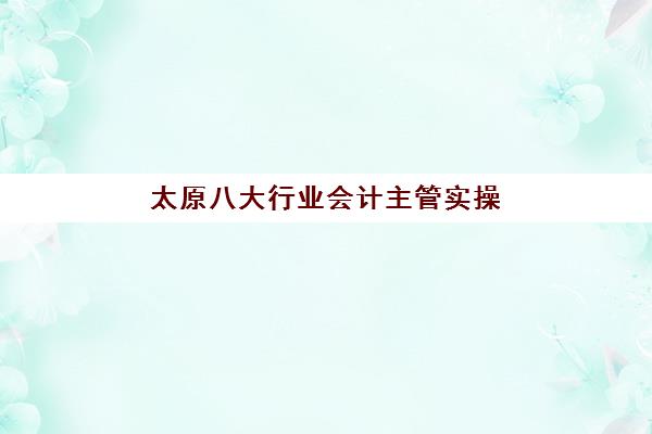 太原八大行业会计主管实操课程集训营排名前十的学校有哪些?2025年最新权威榜单解析与择校指南 太原八大行业会计主管实操课程集训营排名前十的学校有哪些?2025年最新权威榜单解析与择校指南
