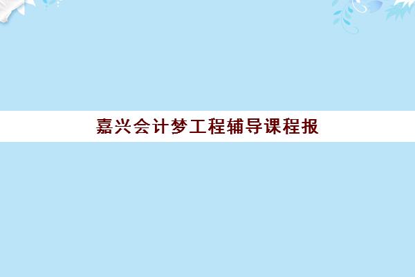 嘉兴会计梦工程辅导课程报名2025报名时间如何安排？最新课程表、报考流程与备考全攻略
