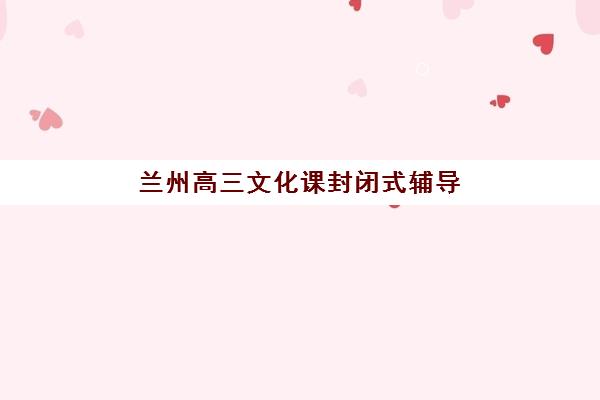 兰州高三文化课封闭式辅导2025年要求多少分？最新分数线预测、达标攻略与择校指南全解析