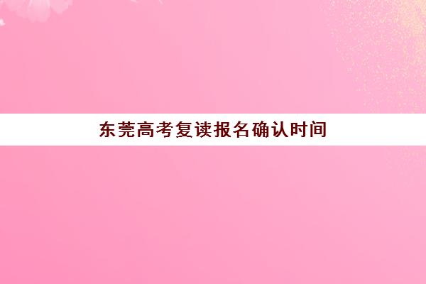 东莞高考复读报名确认时间怎么安排？2026年现场确认流程与避坑指南