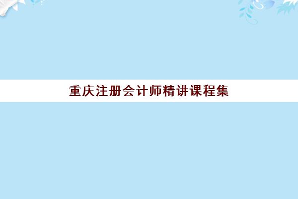 重庆注册会计师精讲课程集训营排名前十名有哪些？2025年最新实力榜单、课程特色与选择指南