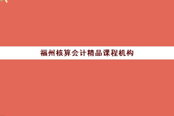 福州核算会计精品课程机构发展指数TOP5如何查询？2025年最新五大权威排名与科学择校全攻略