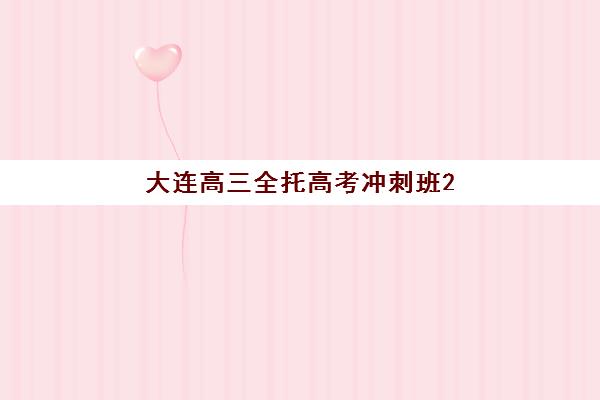 大连高三全托高考冲刺班2025年时间公布：各机构课程安排、报名流程与择校指南全解析