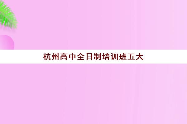 杭州高中全日制培训班五大机构服务案例集如何参考？2025年最新成功案例解析、择校指南与效果验证全攻略