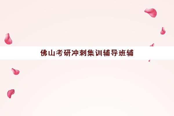 佛山考研冲刺集训辅导班辅导机构哪家强些？2025年权威TOP10排名、择校指南与避坑全攻略