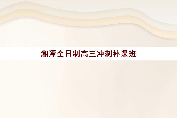 湘潭全日制高三冲刺补课班集训营排名榜单公布如何解读？2025年最新排名、择校指南与成功案例解析
