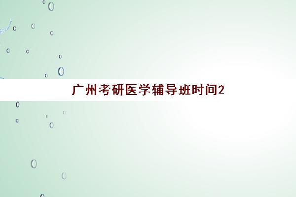 广州考研医学辅导班时间2025具体时间如何安排？最新全年课程表、各机构时间对比与科学择班全指南