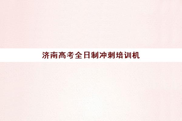 济南高考全日制冲刺培训机构哪个比较好一点？2025年最新排名详情、择校指南与成功案例全解析