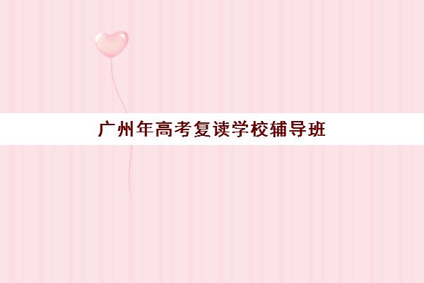 广州年高考复读学校辅导班哪个比较好一点？2025年最新权威排名、各校特色解析与科学择校全攻略