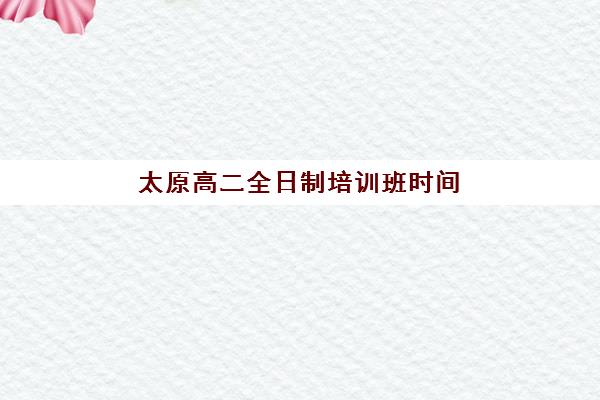 太原高二全日制培训班时间2025年公布了吗？最新开班日程、权威机构排名与科学择校全攻略