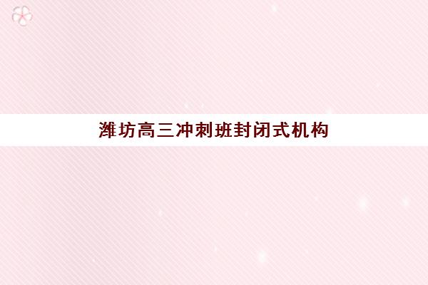 潍坊高三冲刺班封闭式机构服务竞争力报告如何解读？2025年最新服务力评估与择校指南