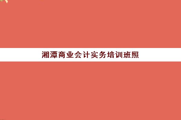 湘潭商业会计实务培训班照片要求是什么样的?2025年最新标准详解、拍摄技巧与常见问题全攻略 湘潭商业会计实务培训班照片要求是什么样的?2025年最新标准详解、拍摄技巧与常见问题全攻略