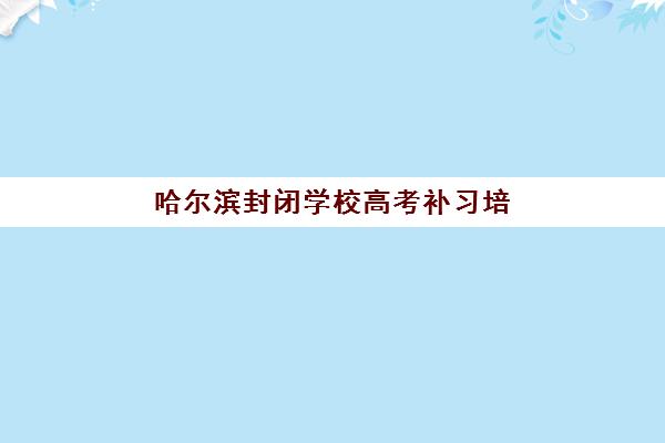 哈尔滨封闭学校高考补习培训机构有哪些学校好？2025年最新排名、择校指南与成功案例全解析