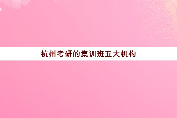 杭州考研的集训班五大机构用户反馈分析如何科学进行？2025年最新评价数据、分析方法与择校建议全指南