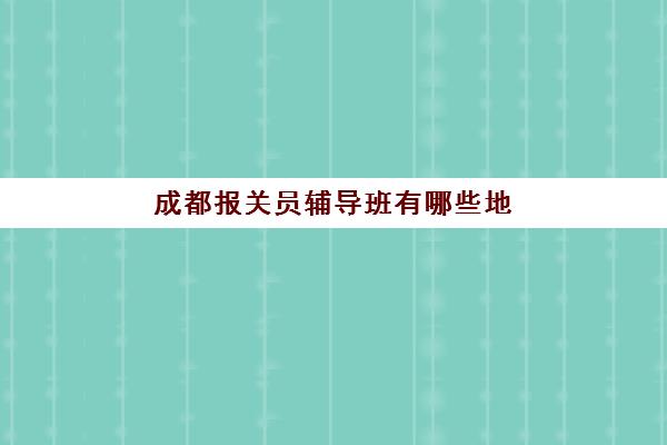 成都报关员辅导班有哪些地方招生？2025年权威机构排名、招生条件与择校指南全解析