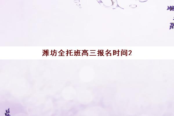 潍坊全托班高三报名时间2025年如何安排？最新招生政策、关键时间节点与成功报名全攻略