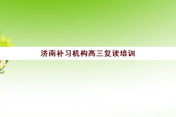 济南补习机构高三复读培训学校排名一览表最新如何查询？2025年权威榜单、择校标准与避坑全指南