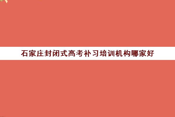 石家庄封闭式高考补习培训机构哪家好(实力排名)如何查询？2025年权威Top5榜单、择校指南与成功案例解析