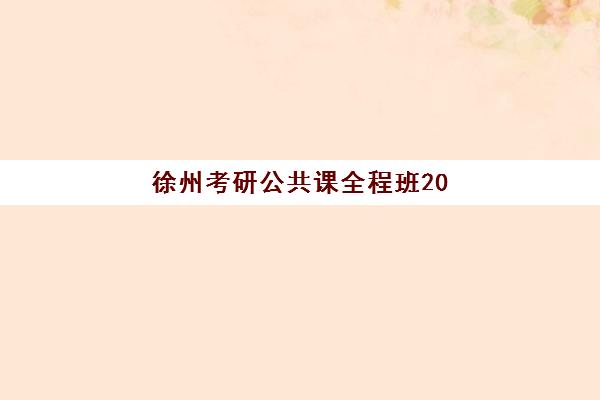 徐州考研公共课全程班2025年考试时间公布?最新时间表与全程班选择全攻略 徐州考研公共课全程班2025年考试时间公布?最新时间表与全程班选择全攻略