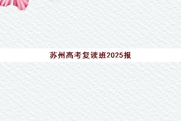 苏州高考复读班2025报名时间怎么查？三大黄金窗口与择校攻略