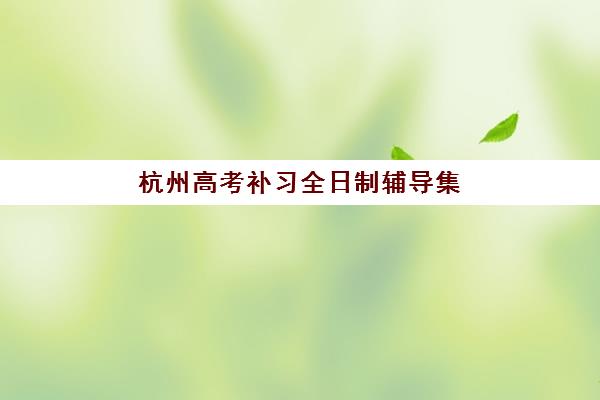 杭州高考补习全日制辅导集训营排名一览表最新如何查询？2025年Top10机构榜单、择校标准与成功案例全解析