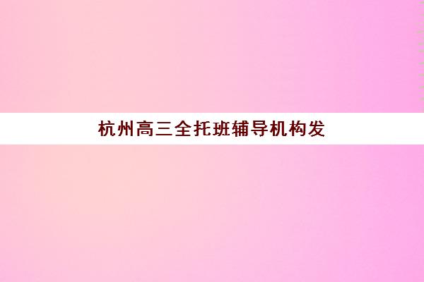 杭州高三全托班辅导机构发展指数TOP5如何科学评估？2025年最新排名、发展潜力与择校全攻略解析
