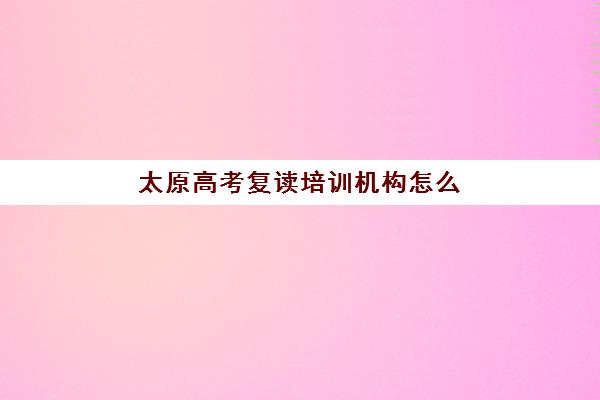 太原高考复读培训机构怎么选?2025年排名前十实力机构综合评测与择校指南 太原高考复读培训机构怎么选?2025年排名前十实力机构综合评测与择校指南