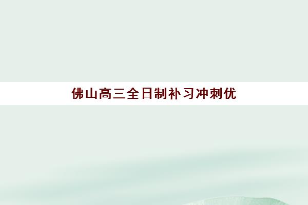 佛山高三全日制补习冲刺优质机构TOP5推荐如何选择？2025年最新权威排名、各机构特色解析与科学择校全攻略