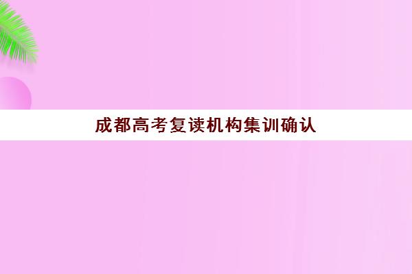 成都高考复读机构集训确认现场确认时间表如何查询？2025年最新流程详解、时间节点与零失误操作全指南