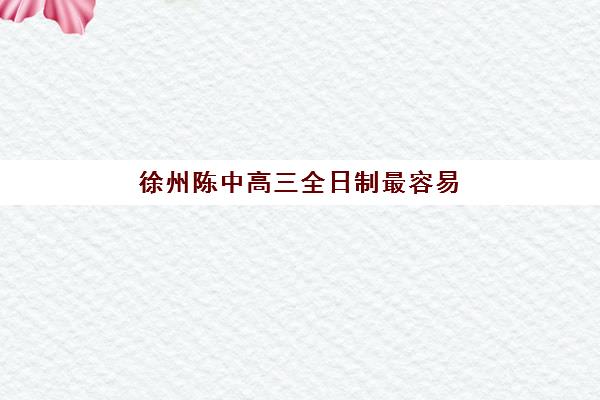 徐州陈中高三全日制最容易的大学排名如何查询？2025年最新权威榜单、录取策略与升学指南全解析