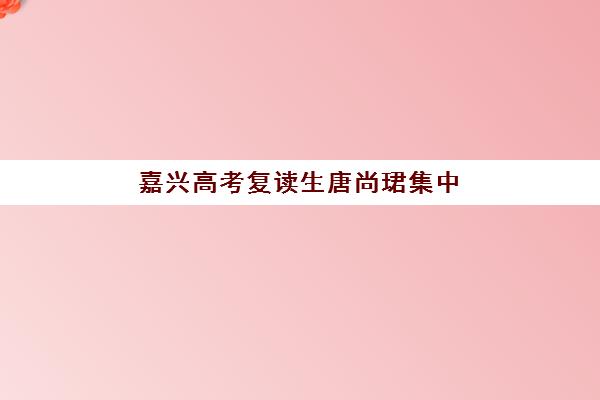 嘉兴高考复读生唐尚珺集中训练营有哪些机构可选？2025年顶尖复读机构实力榜、择校指南与成功案例解析