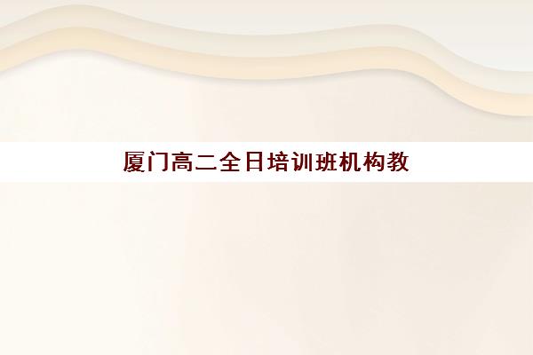 厦门高二全日培训班机构教学创新力三强如何选？2025年最新排名、课程特色与择校指南全解析