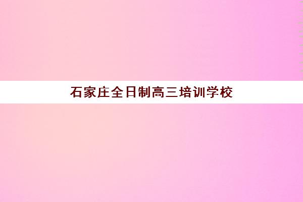 石家庄全日制高三培训学校辅导班有哪些学校招生？2025年最新权威排名、择校指南与成功案例解析
