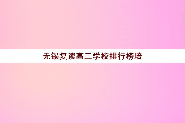 无锡复读高三学校排行榜培训机构有哪些学校好？2025年最新TOP10实力对比、择校指南与避坑全攻略