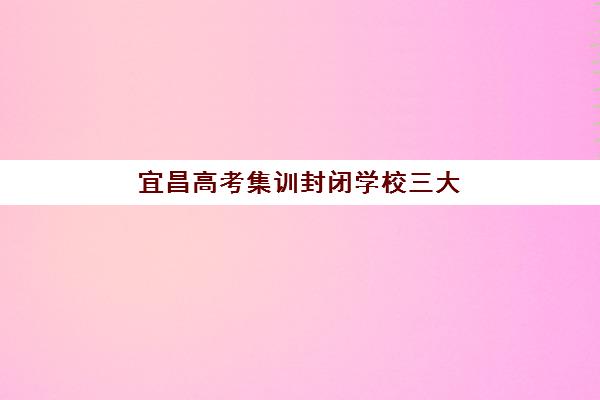 宜昌高考集训封闭学校三大机构服务成本如何公示？2025年最新费用构成、透明度评估与选择避坑指南全解析