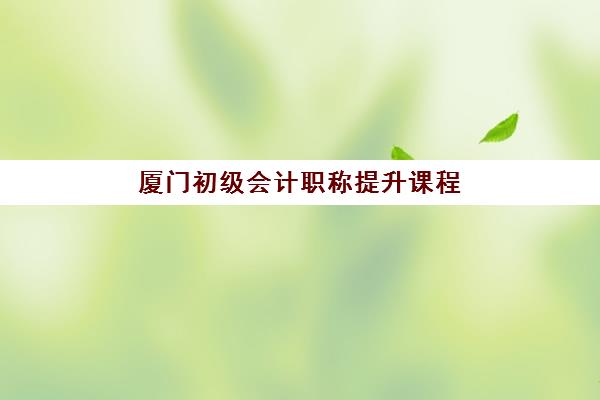 厦门初级会计职称提升课程辅导机构最新排行榜如何查询？2025年权威排名前十与择校全攻略