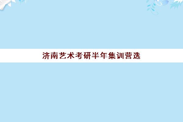 济南艺术考研半年集训营选哪家？2025年五大机构特色解析与择校指南