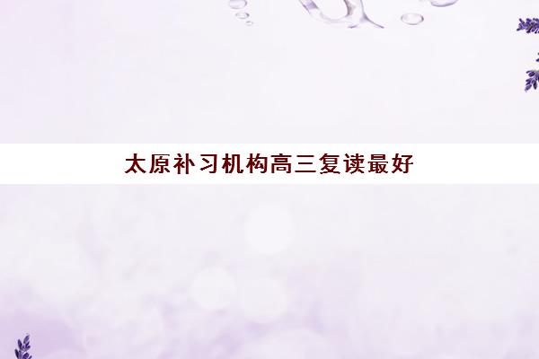 太原补习机构高三复读最好的培训机构排名如何查询？2025年最新权威榜单解析、各校特色对比与科学择校全指南